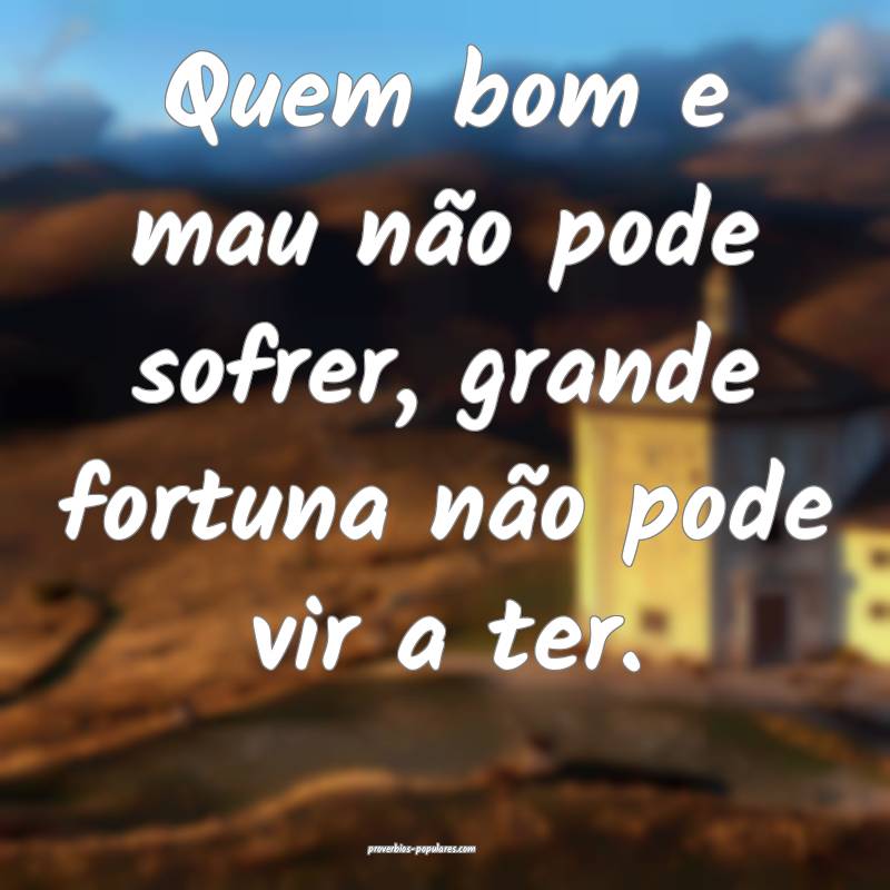 Quem bom e mau não pode sofrer, grande fortuna não pode vir a ter.
...