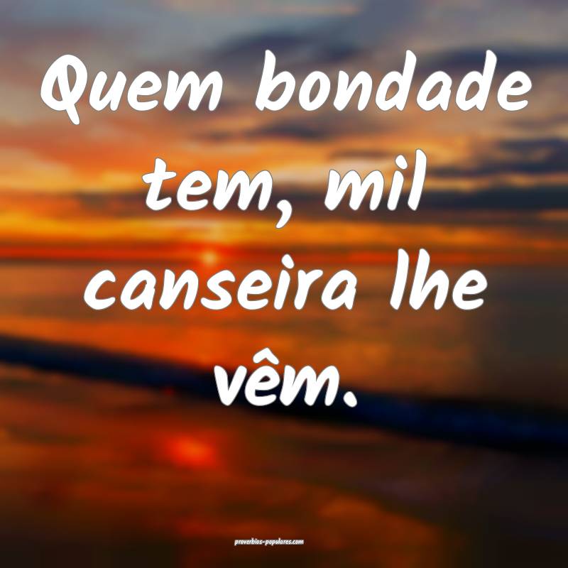 Quem bondade tem, mil canseira lhe vêm.
...