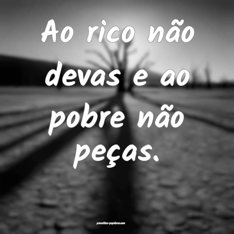 Ao rico não devas e ao pobre não peças.
...