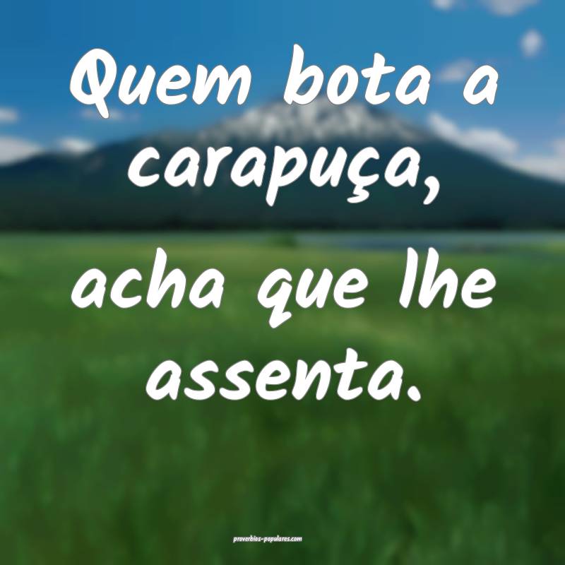 Quem bota a carapuça, acha que lhe assenta.
...