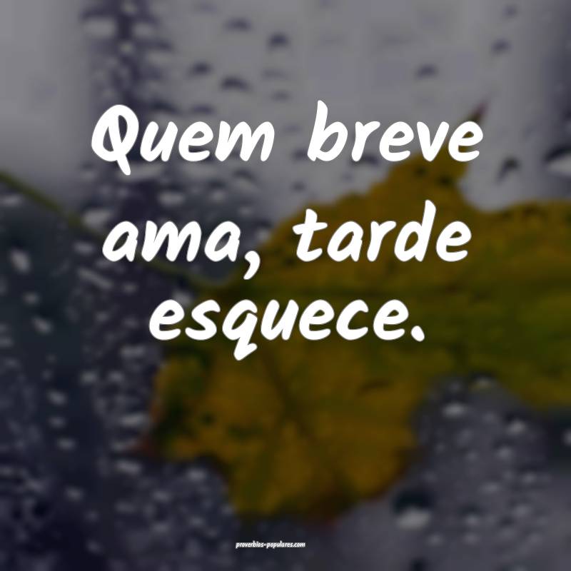 Quem breve ama, tarde esquece.
 ...