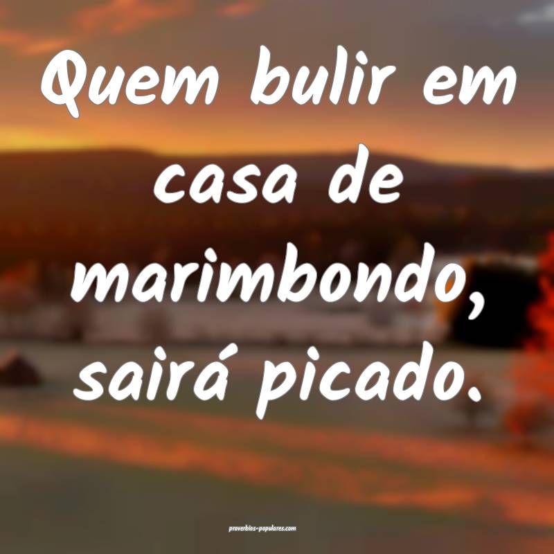 Quem bulir em casa de marimbondo, sairá picado.
 ...