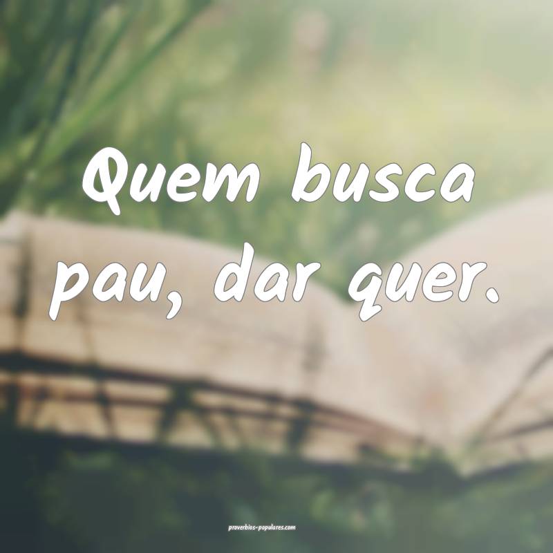 Quem busca pau, dar quer.
...