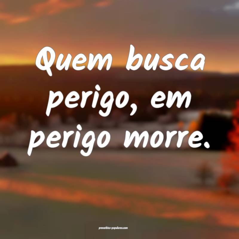 Quem busca perigo, em perigo morre.
...