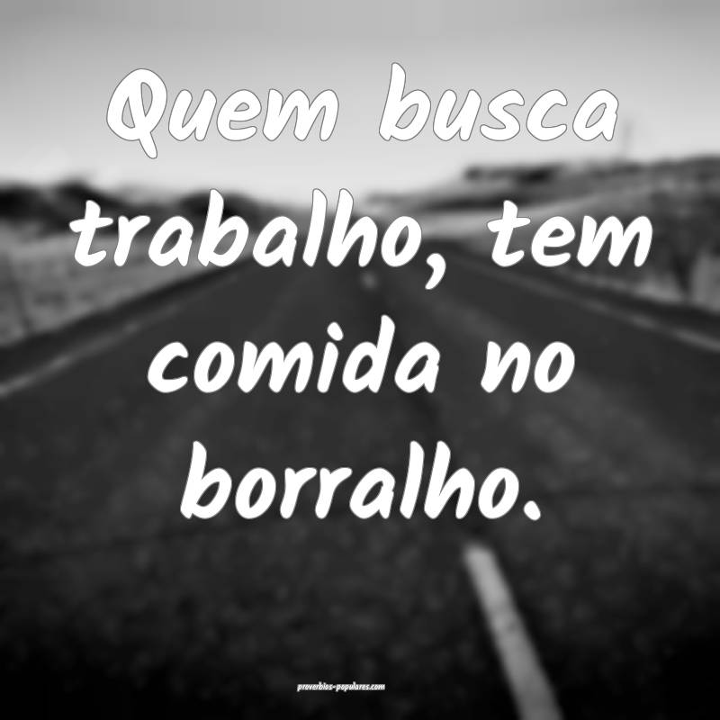 Quem busca trabalho, tem comida no borralho.
...