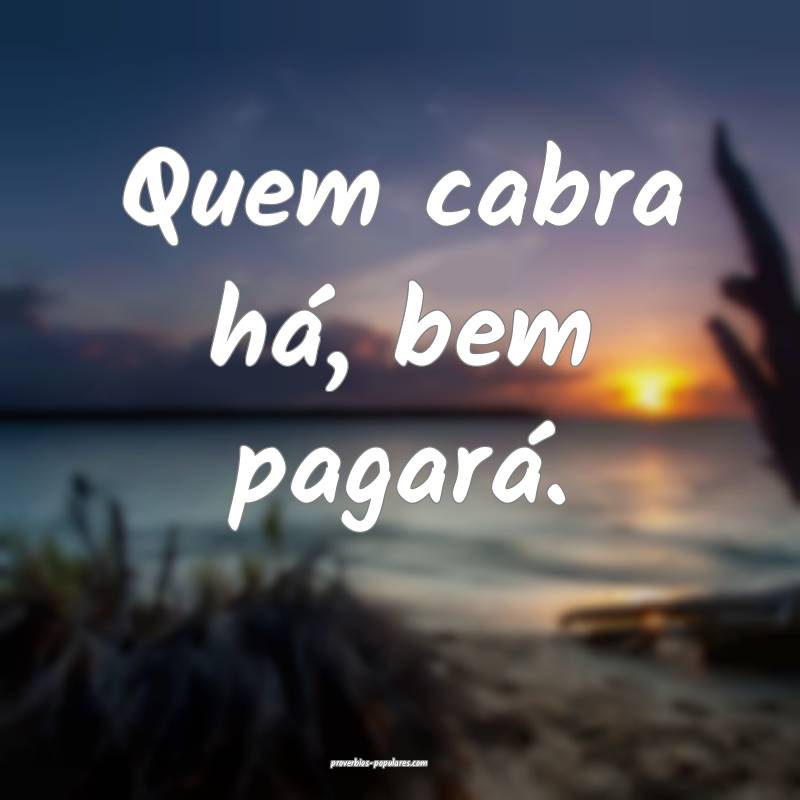 Quem cabra há, bem pagará.
...