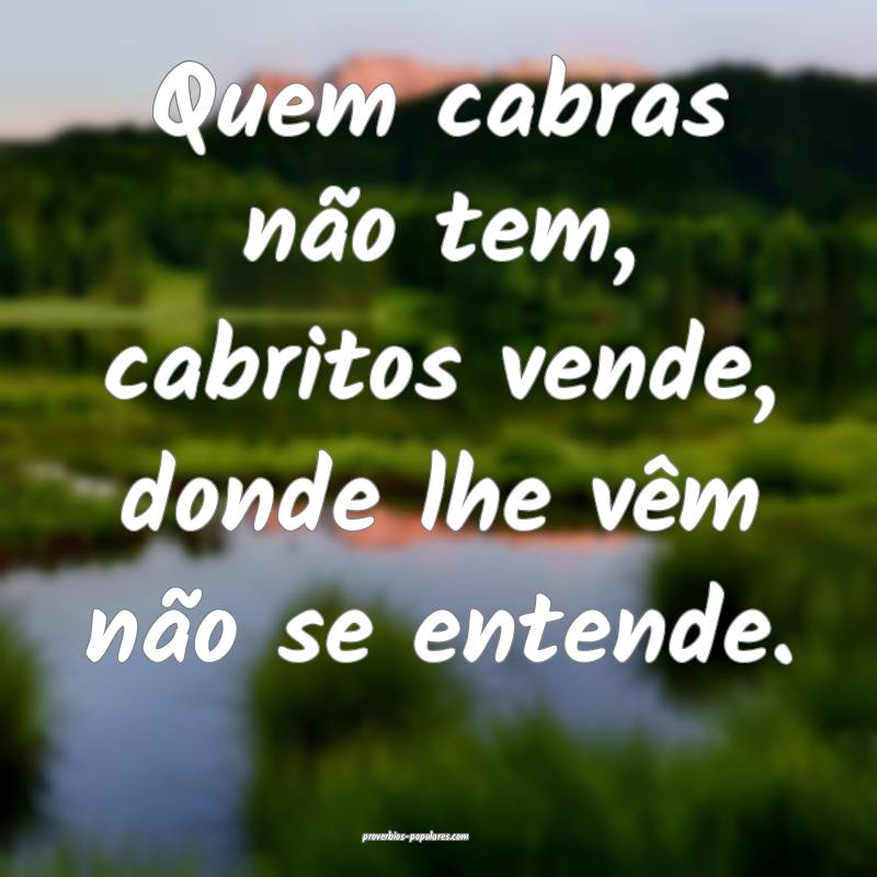 Quem cabras não tem, cabritos vende, donde lhe vêm não se entende.
...