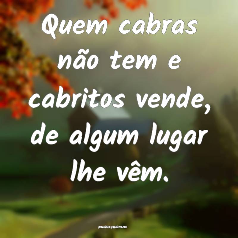 Quem cabras não tem e cabritos vende, de algum lugar lhe vêm.
...