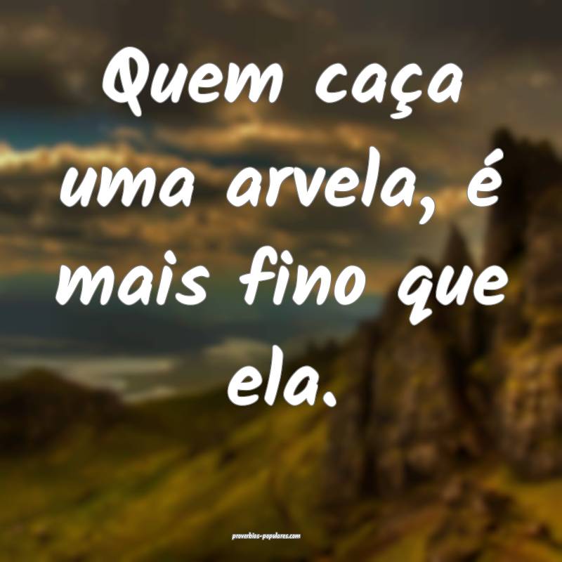 Quem caça uma arvela, é mais fino que ela.
...