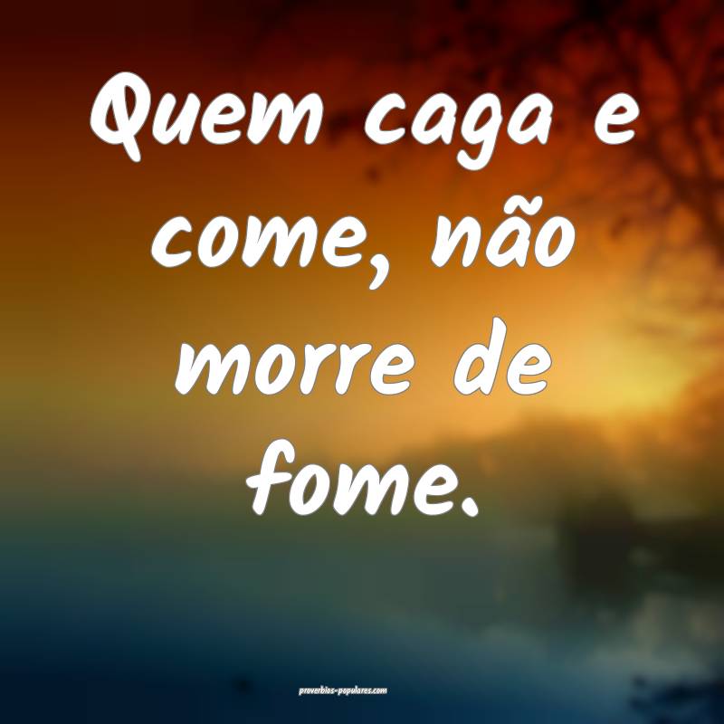 Quem caga e come, não morre de fome.
...