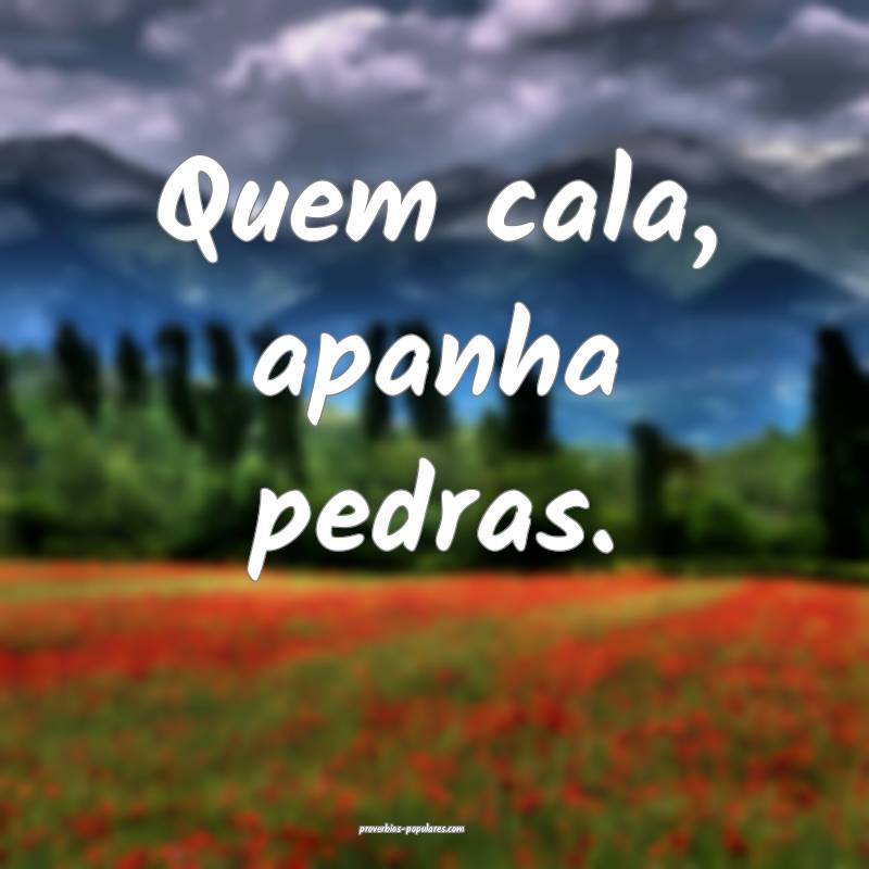 Quem cala, apanha pedras.
...