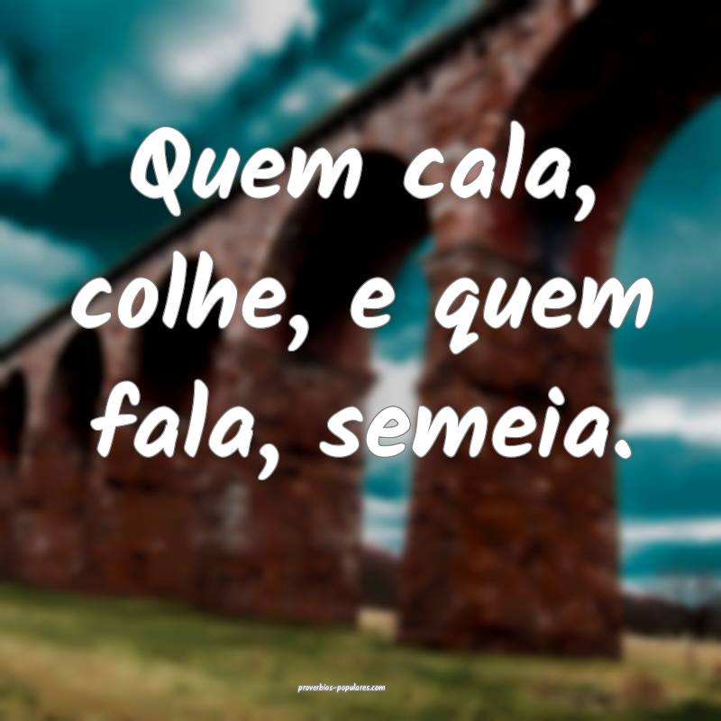 Quem cala, colhe, e quem fala, semeia.
...