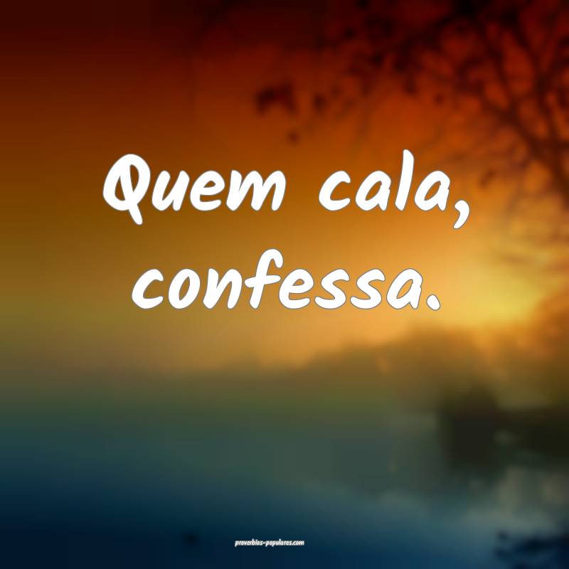 Quem cala, confessa.
...