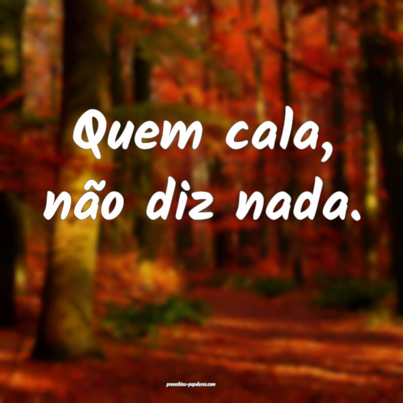 Quem cala, não diz nada.
...