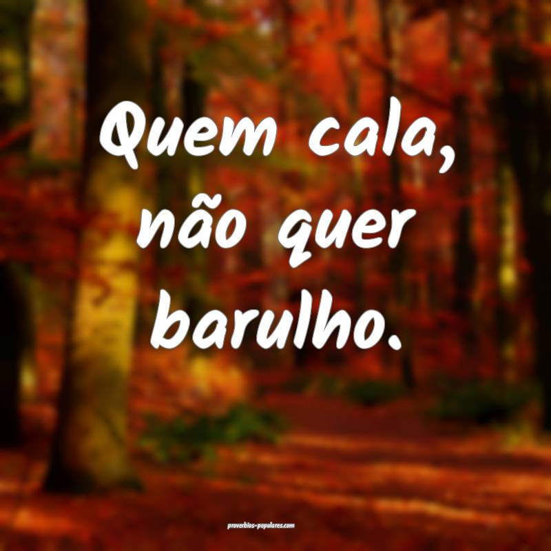Quem cala, não quer barulho.
...