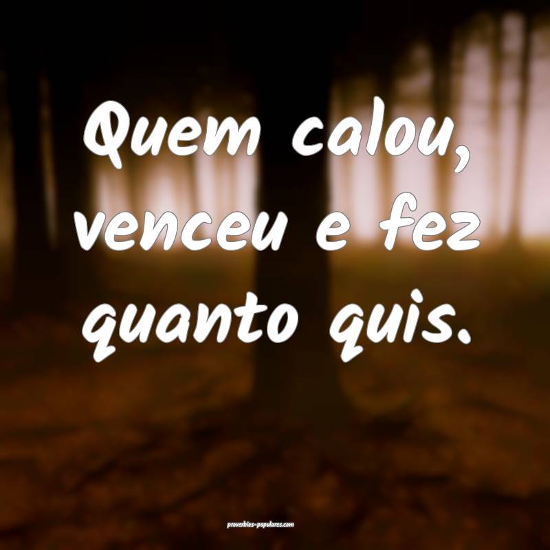Quem calou, venceu e fez quanto quis.
...