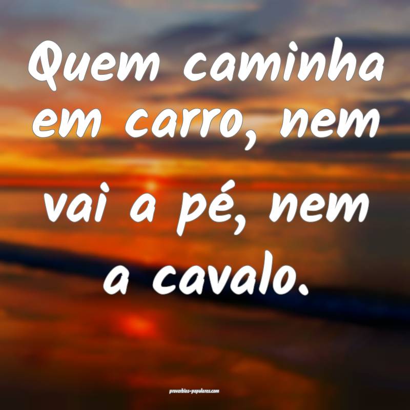 Quem caminha em carro, nem vai a pé, nem a cavalo.
...