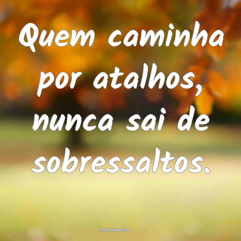 Quem caminha por atalhos, nunca sai de sobressaltos.
...