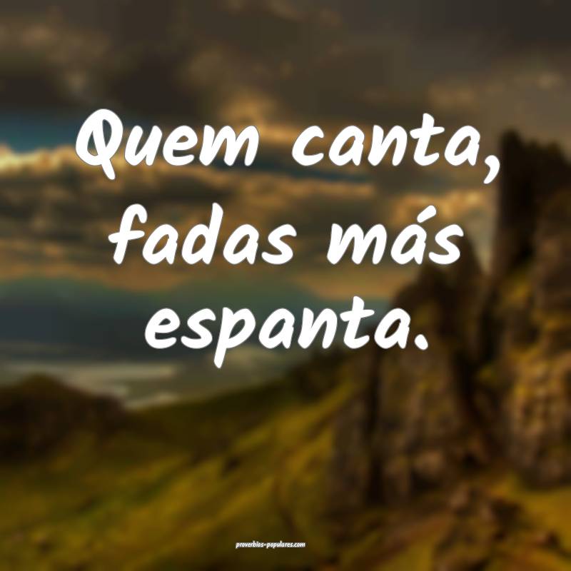 Quem canta, fadas más espanta.
...
