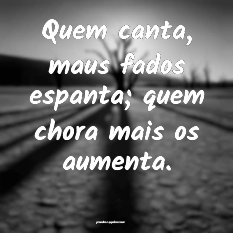 Quem canta, maus fados espanta; quem chora mais os aumenta.
...