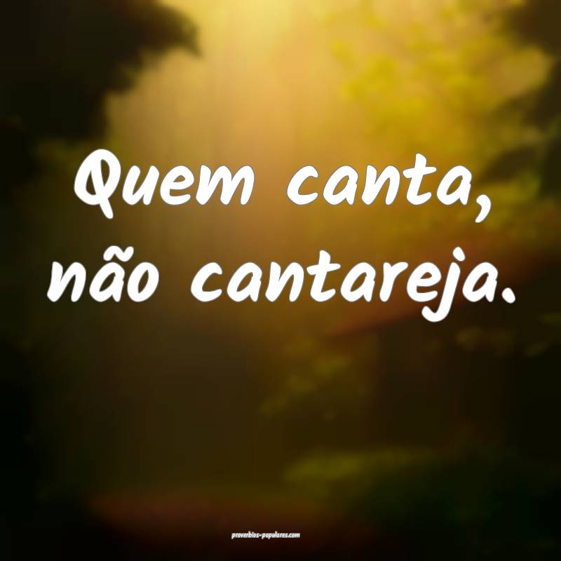 Quem canta, não cantareja.
 ...