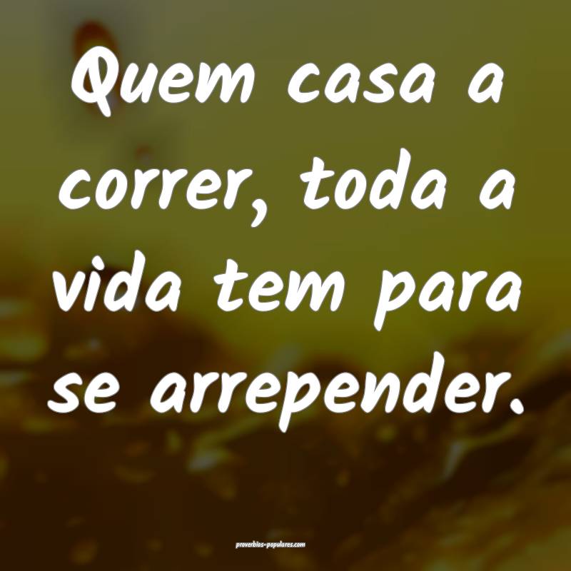 Quem casa a correr, toda a vida tem para se arrepender.
...