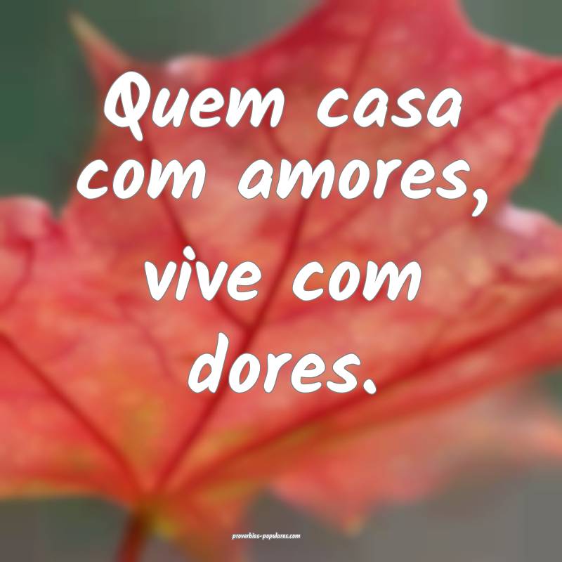 Quem casa com amores, vive com dores.
...