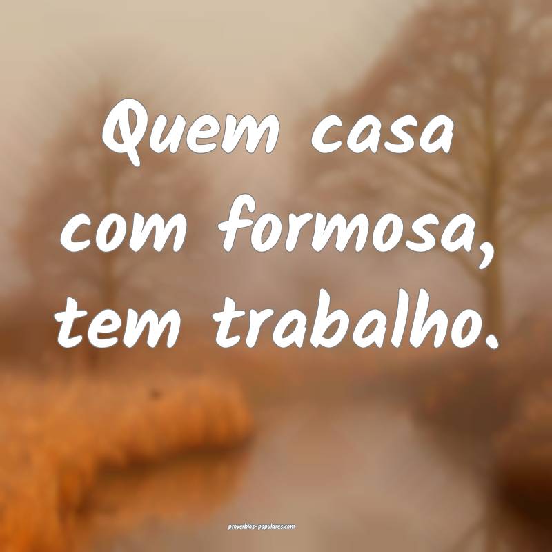 Quem casa com formosa, tem trabalho.
 ...