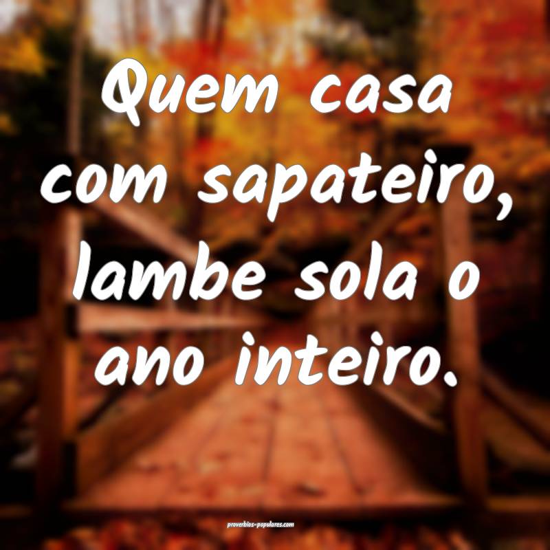 Quem casa com sapateiro, lambe sola o ano inteiro.
...