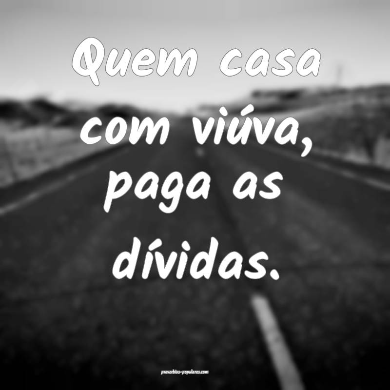 Quem casa com viúva, paga as dívidas.
...
