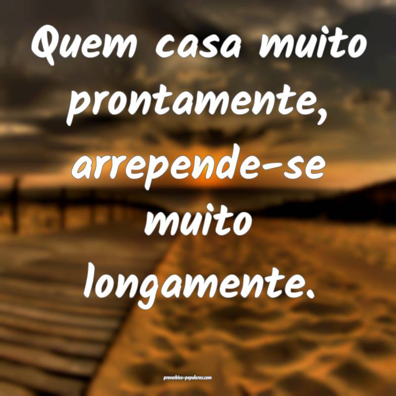 Quem casa muito prontamente, arrepende-se muito lo ...
