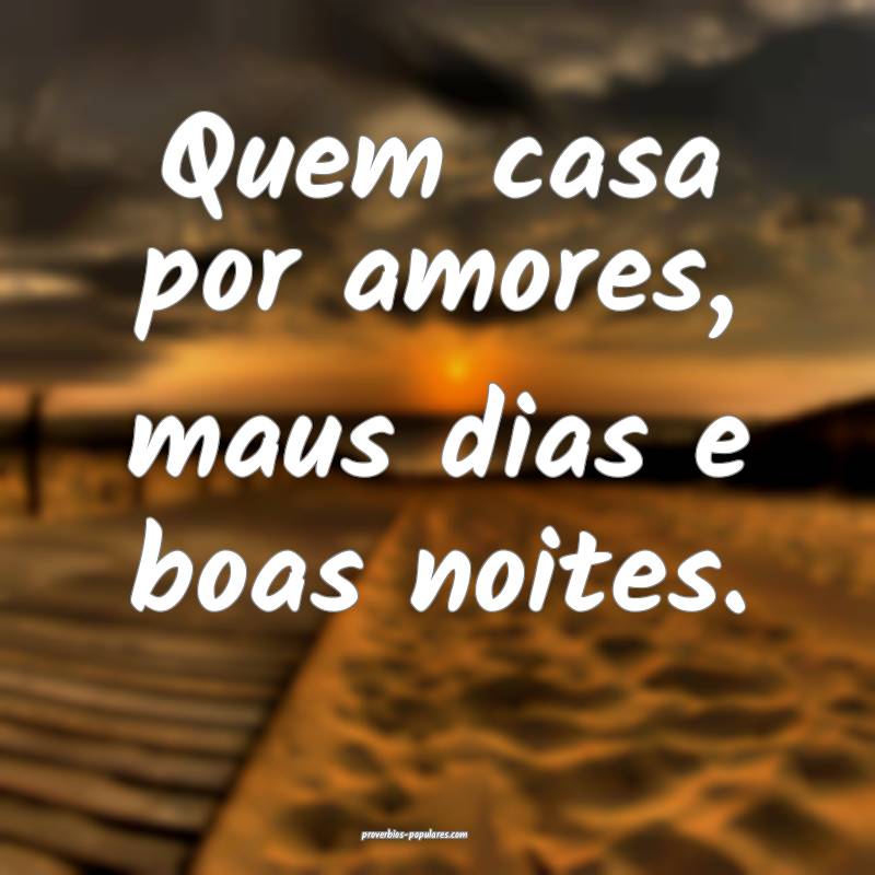 Quem casa por amores, maus dias e boas noites.
...