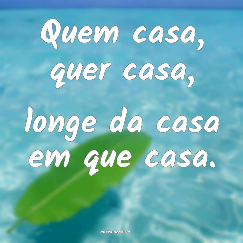 Quem casa, quer casa, longe da casa em que casa.
...
