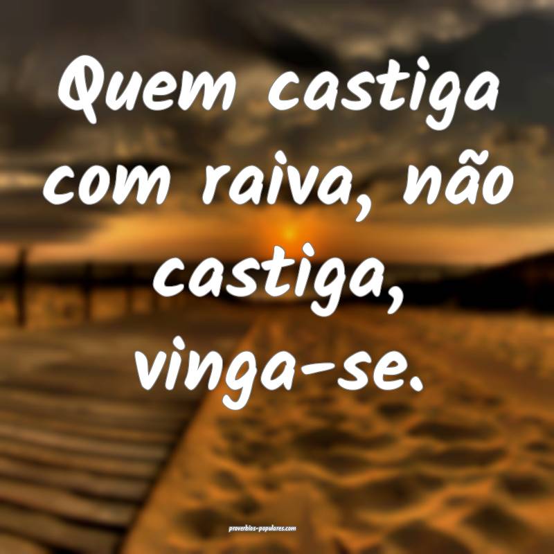 Quem castiga com raiva, não castiga, vinga-se.
...