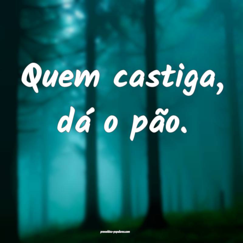 Quem castiga, dá o pão.
...