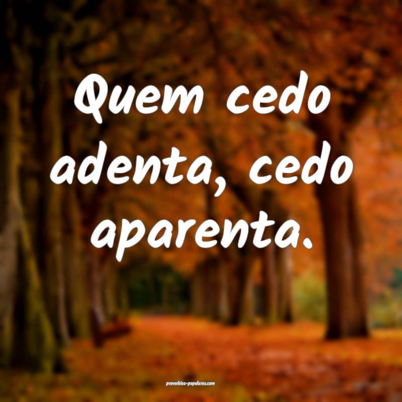 Quem cedo adenta, cedo aparenta.
...