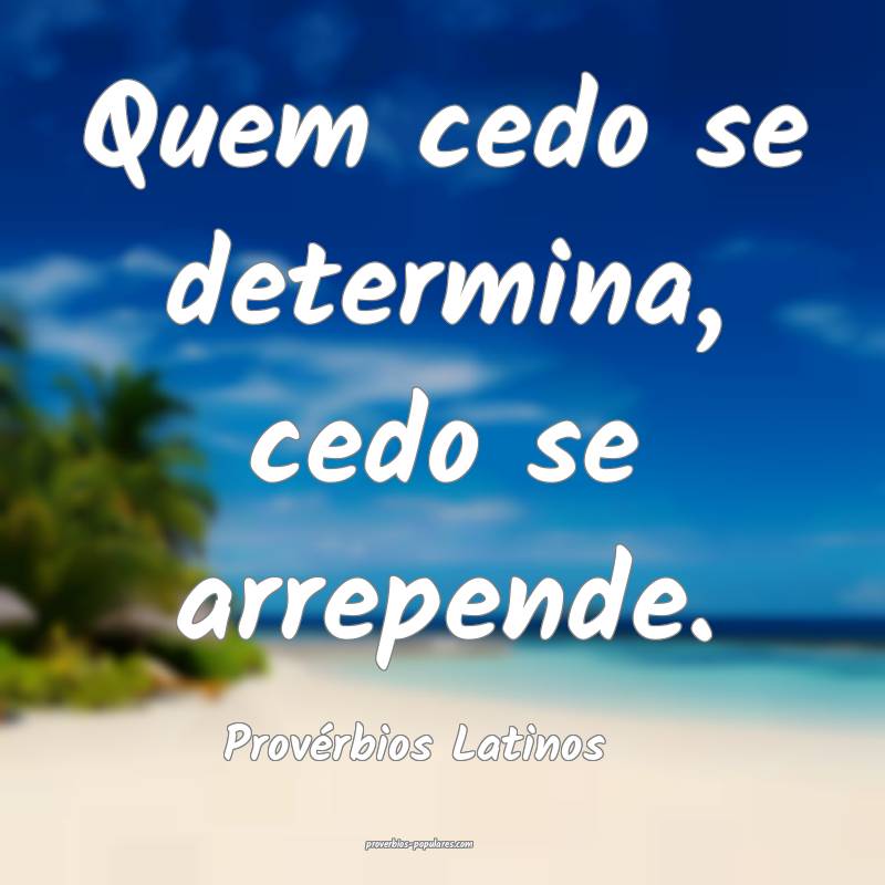 Provérbios Latinos - Quem cedo se determina, cedo ...