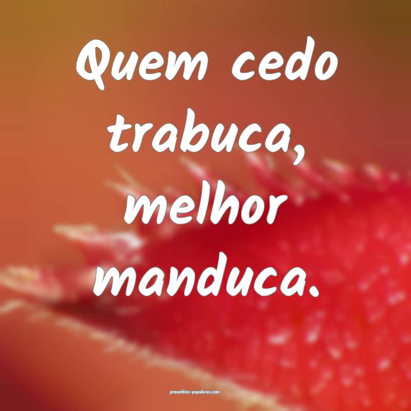 Quem cedo trabuca, melhor manduca.
 ...