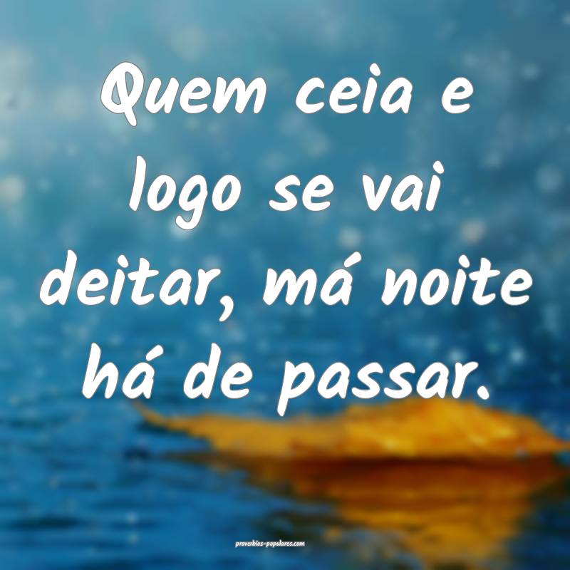 Quem ceia e logo se vai deitar, má noite há de passar.
...