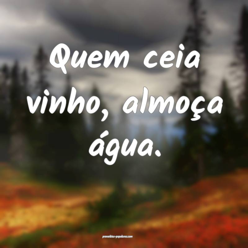 Quem ceia vinho, almoça água.
...