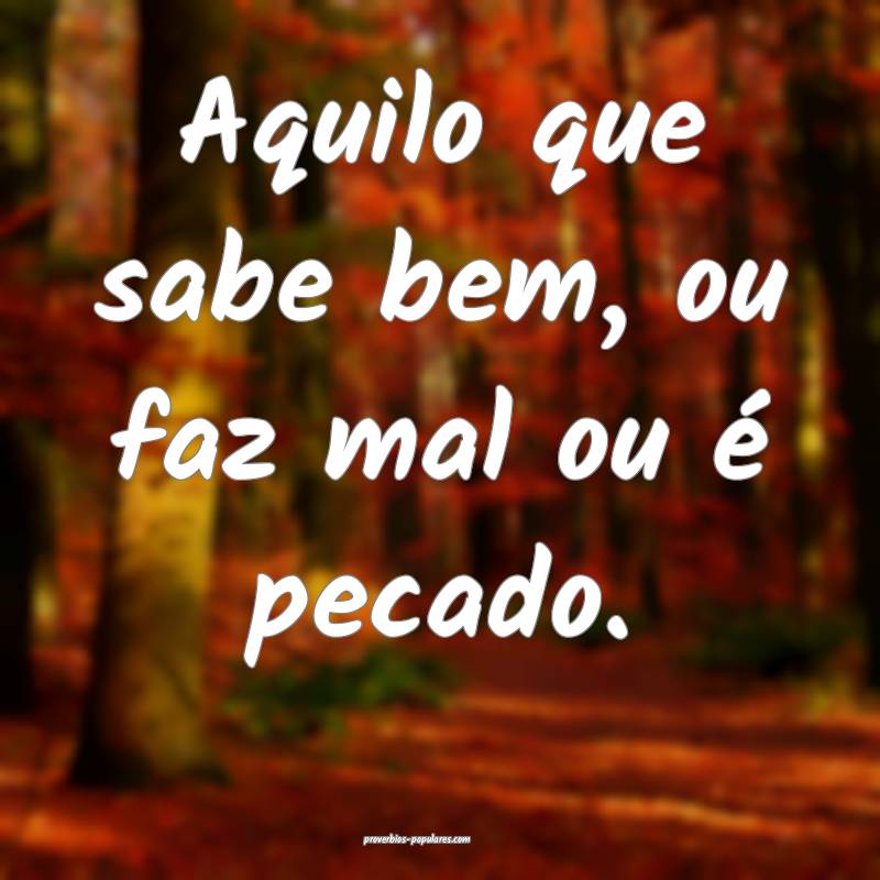 Aquilo que sabe bem, ou faz mal ou é pecado.
...