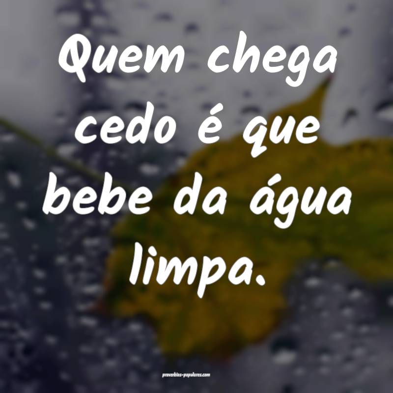 Quem chega cedo é que bebe da água limpa.
...