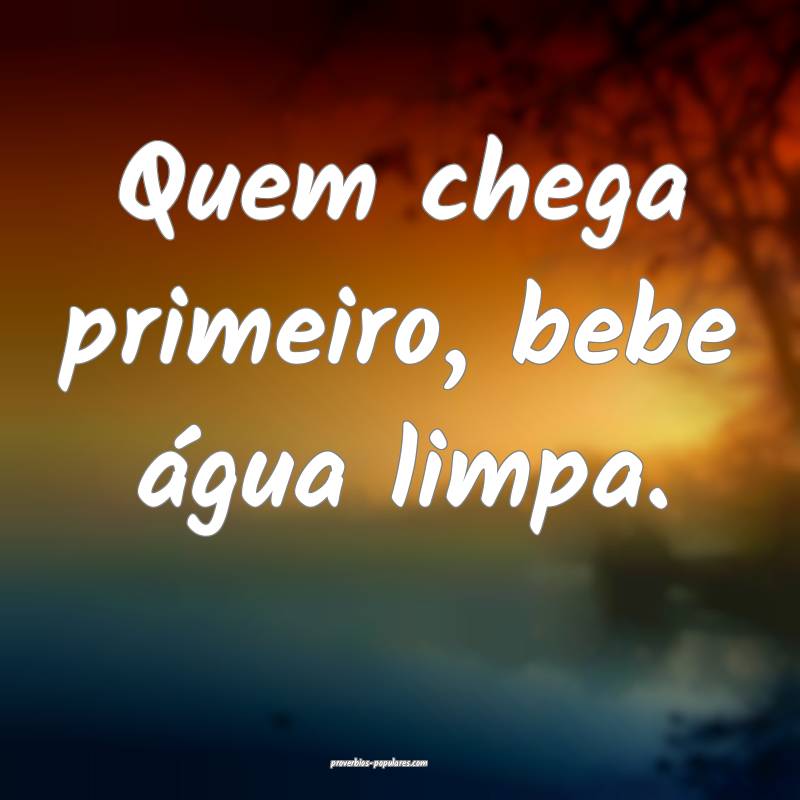 Quem chega primeiro, bebe água limpa.
...