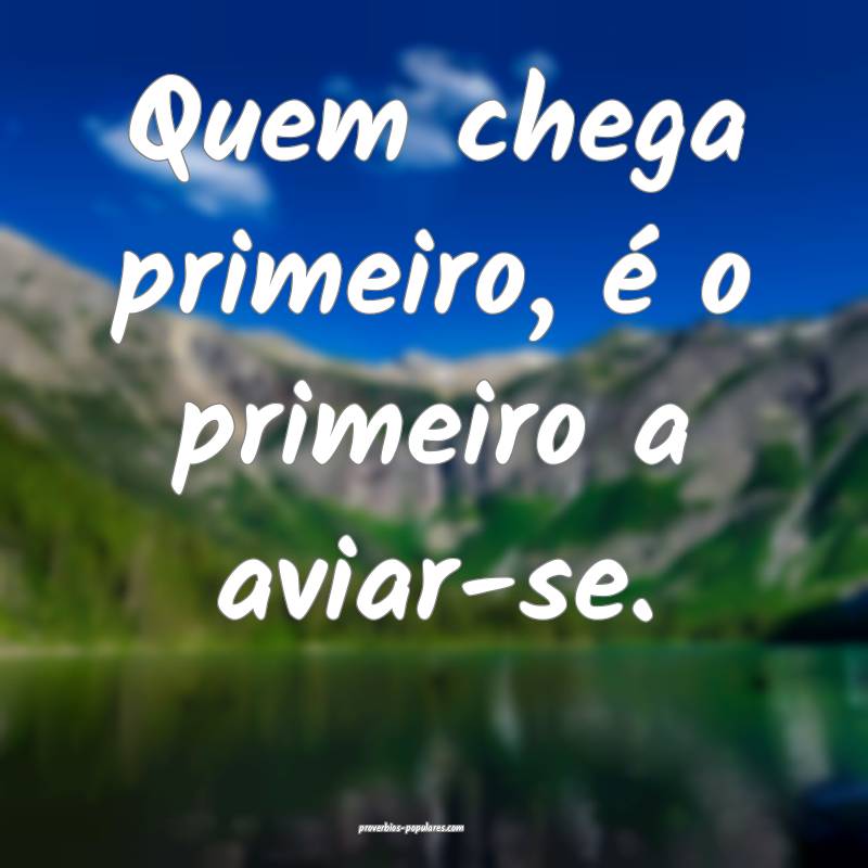 Quem chega primeiro, é o primeiro a aviar-se.
...