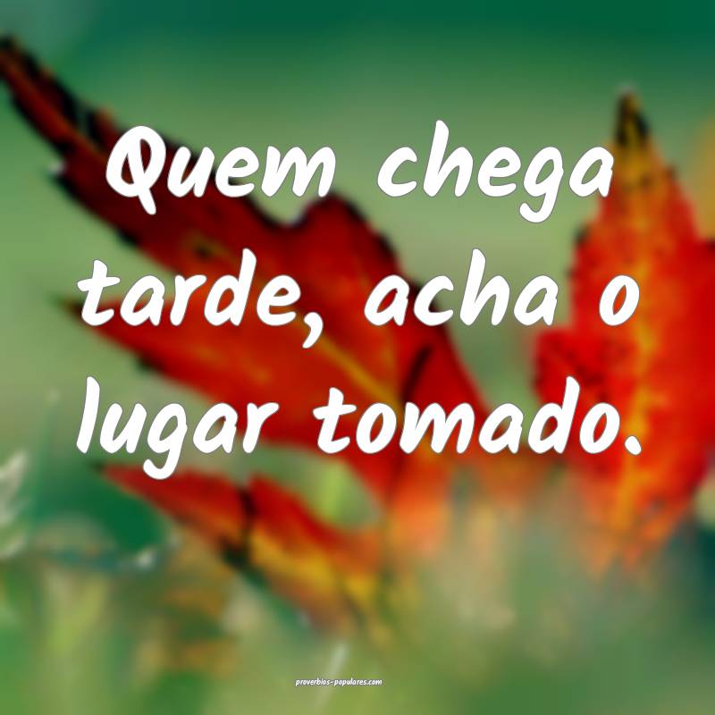 Quem chega tarde, acha o lugar tomado.
...