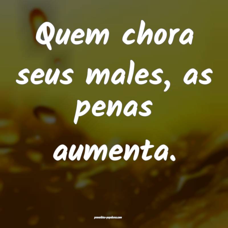 Quem chora seus males, as penas aumenta.
...