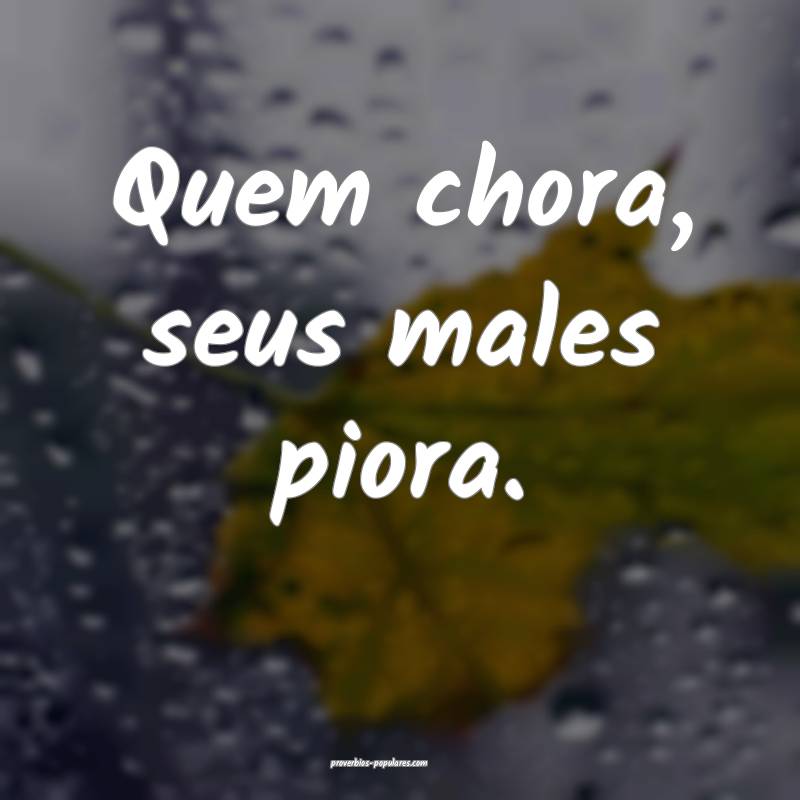 Quem chora, seus males piora.
...