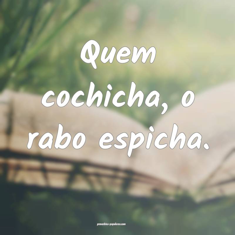 Quem cochicha, o rabo espicha.
 ...