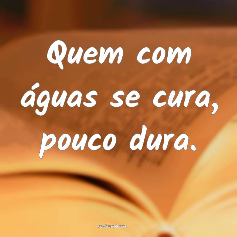 Quem com águas se cura, pouco dura.
...