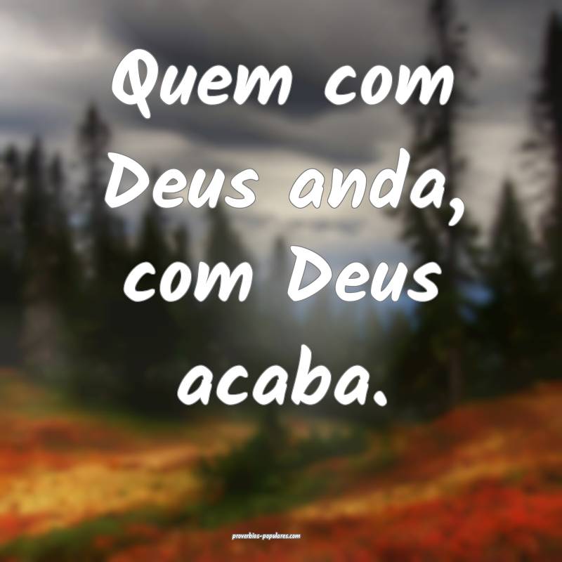 Quem com Deus anda, com Deus acaba.
...